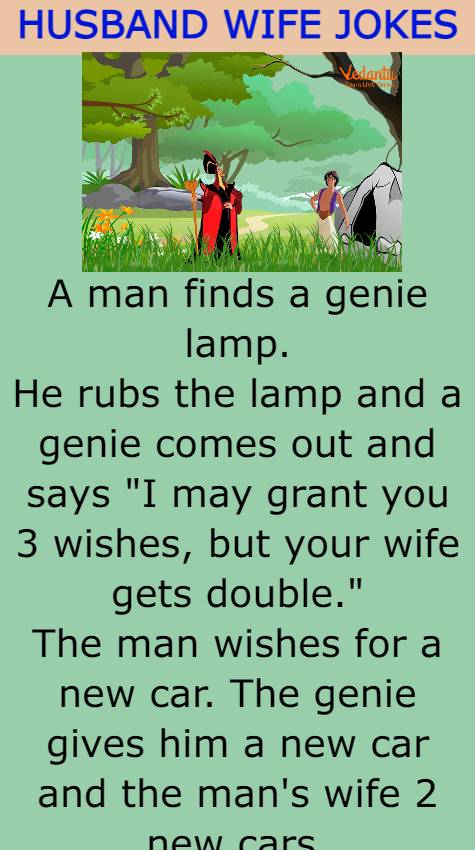 A man finds a genie lamp. He rubs the lamp and a genie comes out and says "I may grant you 3 wishes, but your wife gets double." The man wishes for a new car. The genie gives him a new car and the man's wife 2 new cars. The man then wishes for a new house. The genie gives him a new house and the man's wife 2 new houses. The man then says, "For my final wish, I wish to be beaten to half-death."