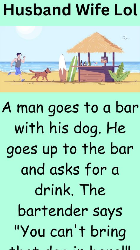 A man goes to a bar with his dog. He goes up to the bar and asks for a drink. The bartender says "You can't bring that dog in here!" A man goes to a bar with his dog