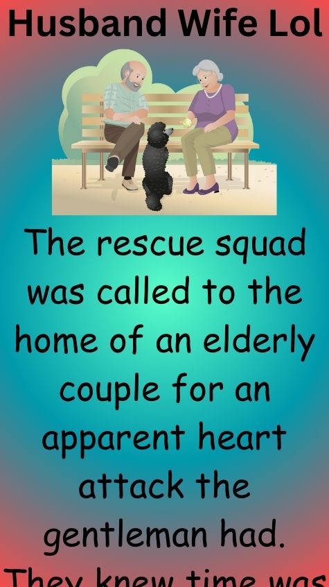 The rescue squad was called to the home of an elderly couple for an apparent heart attack the gentleman had. They knew time was of the essence, so they gathered their life-saving gear and rushed to the address given. Arriving at the home, they were greeted by a scene quite different from the usual emergencies they encountered. The bedroom was in a state of chaos, with the bedclothes tangled and thrown about. There, amidst the tumbled sheets, lay the husband motionless, while his wife sat close to him. The paramedics moved with practiced efficiency, assessing the husband, only to find that he had passed away. They sought to understand what had transpired before their arrival. One of the paramedics gently inquired if the gentleman had shown any symptoms, if his condition had worsened, any behaviors or signs that were not part of their normal experience. The wife, her voice trembling, said, “It all took place in such a blur. We were in bed making love, and he started moaning, groaning, thrashing about the bed, panting and sweating.” She paused, then said, “I thought he was coming, but I guess he was just practicing his acting skills for our next romantic evening!” The paramedics couldn’t help but chuckle at the unexpected turn in the story. With a shared smile, they offered their condolences to the widow, admiring her sense of humor even in such a difficult moment. As they prepared to transport the husband’s body, the wife winked at them, saying, “Well, at least he went out with a bang, right?” Amidst the sorrow, laughter echoed through the room, The rescue squad was called to the home of an elderly couple